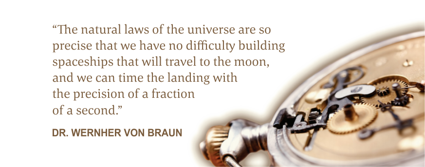The natural laws of the universe are so precise that we have no difficulty building spaceships that will travel to the moon, and we can time the landing with the precision of a fraction of a second. dr. wernher von braun